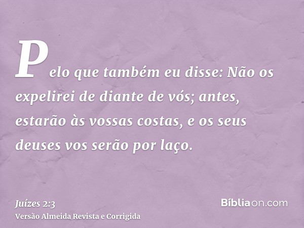 Pelo que também eu disse: Não os expelirei de diante de vós; antes, estarão às vossas costas, e os seus deuses vos serão por laço.
