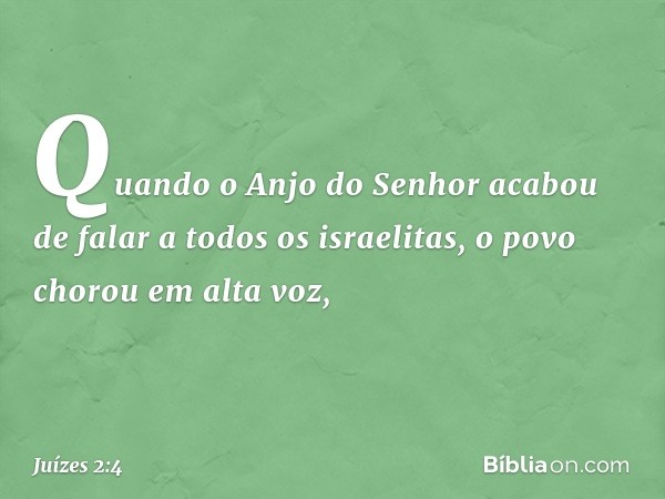 Quando o Anjo do Senhor acabou de falar a todos os israelitas, o povo chorou em alta voz, -- Juízes 2:4