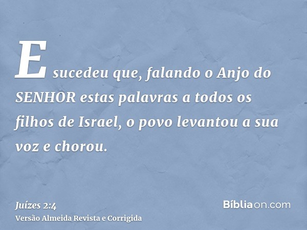 E sucedeu que, falando o Anjo do SENHOR estas palavras a todos os filhos de Israel, o povo levantou a sua voz e chorou.