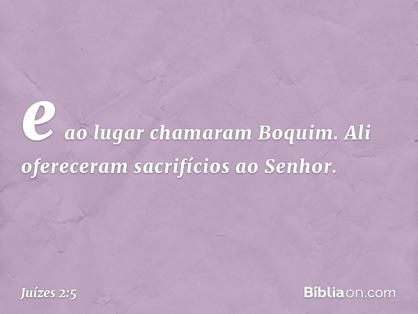 e ao lugar chamaram Boquim. Ali ofereceram sacrifícios ao Senhor. -- Juízes 2:5