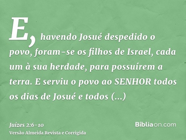 E, havendo Josué despedido o povo, foram-se os filhos de Israel, cada um à sua herdade, para possuírem a terra.E serviu o povo ao SENHOR todos os dias de Josué 