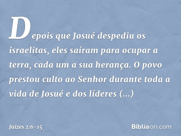 Depois que Josué despediu os israelitas, eles saíram para ocupar a terra, cada um a sua herança. O povo prestou culto ao Senhor durante toda a vida de Josué e d