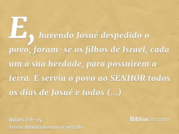 E, havendo Josué despedido o povo, foram-se os filhos de Israel, cada um à sua herdade, para possuírem a terra.E serviu o povo ao SENHOR todos os dias de Josué 