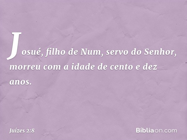 Josué, filho de Num, servo do Senhor, morreu com a idade de cento e dez anos. -- Juízes 2:8