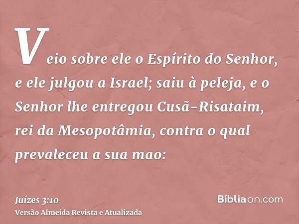 Veio sobre ele o Espírito do Senhor, e ele julgou a Israel; saiu à peleja, e o Senhor lhe entregou Cusã-Risataim, rei da Mesopotâmia, contra o qual prevaleceu a