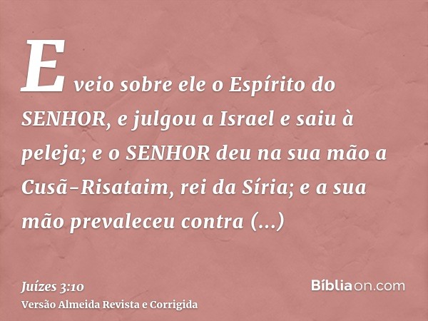 E veio sobre ele o Espírito do SENHOR, e julgou a Israel e saiu à peleja; e o SENHOR deu na sua mão a Cusã-Risataim, rei da Síria; e a sua mão prevaleceu contra