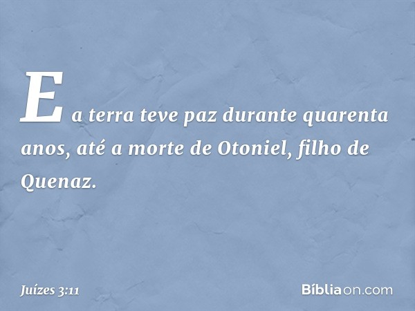 E a terra teve paz durante quarenta anos, até a morte de Otoniel, filho de Quenaz. -- Juízes 3:11