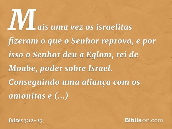 Mais uma vez os israelitas fizeram o que o Senhor reprova, e por isso o Senhor deu a Eglom, rei de Moabe, poder sobre Israel. Conseguindo uma aliança com os amo