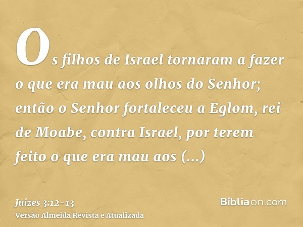 Os filhos de Israel tornaram a fazer o que era mau aos olhos do Senhor; então o Senhor fortaleceu a Eglom, rei de Moabe, contra Israel, por terem feito o que er