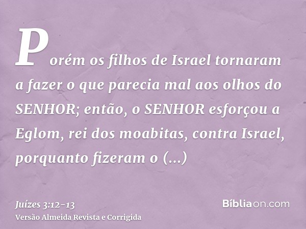 Porém os filhos de Israel tornaram a fazer o que parecia mal aos olhos do SENHOR; então, o SENHOR esforçou a Eglom, rei dos moabitas, contra Israel, porquanto f