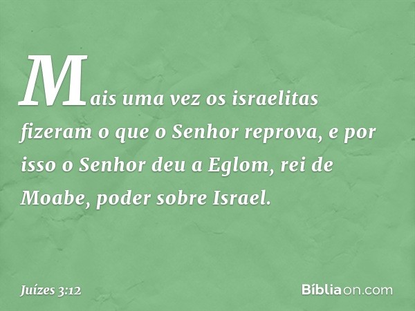 Mais uma vez os israelitas fizeram o que o Senhor reprova, e por isso o Senhor deu a Eglom, rei de Moabe, poder sobre Israel. -- Juízes 3:12