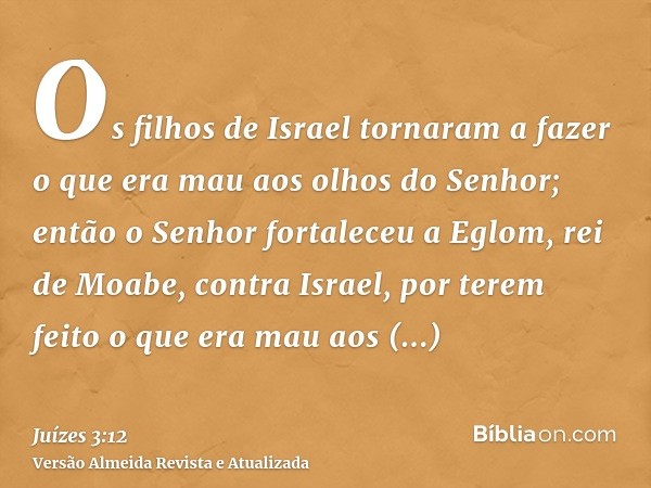 Os filhos de Israel tornaram a fazer o que era mau aos olhos do Senhor; então o Senhor fortaleceu a Eglom, rei de Moabe, contra Israel, por terem feito o que er