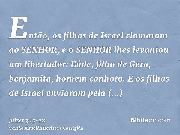 Então, os filhos de Israel clamaram ao SENHOR, e o SENHOR lhes levantou um libertador: Eúde, filho de Gera, benjamita, homem canhoto. E os filhos de Israel envi