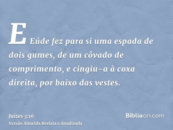 E Eúde fez para si uma espada de dois gumes, de um côvado de comprimento, e cingiu-a à coxa direita, por baixo das vestes.