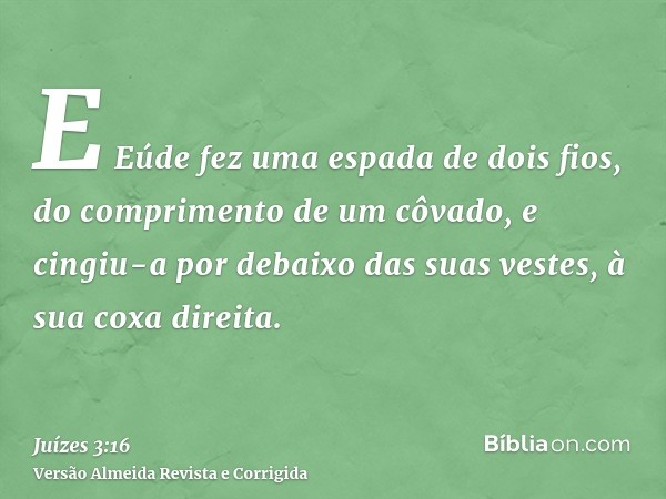 E Eúde fez uma espada de dois fios, do comprimento de um côvado, e cingiu-a por debaixo das suas vestes, à sua coxa direita.