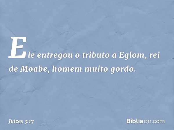 Ele entregou o tributo a Eglom, rei de Moabe, homem muito gordo. -- Juízes 3:17