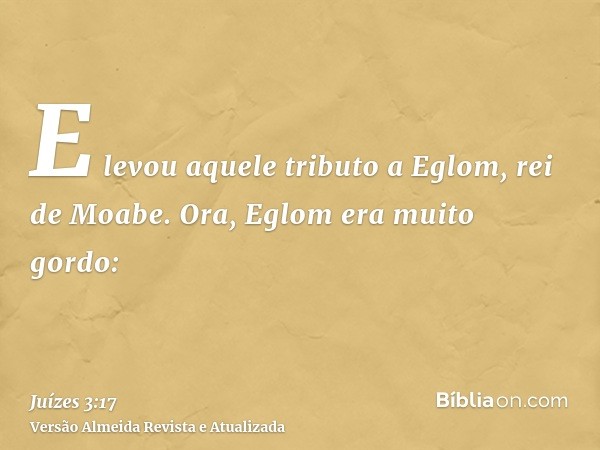 E levou aquele tributo a Eglom, rei de Moabe. Ora, Eglom era muito gordo: