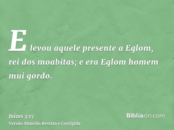 E levou aquele presente a Eglom, rei dos moabitas; e era Eglom homem mui gordo.