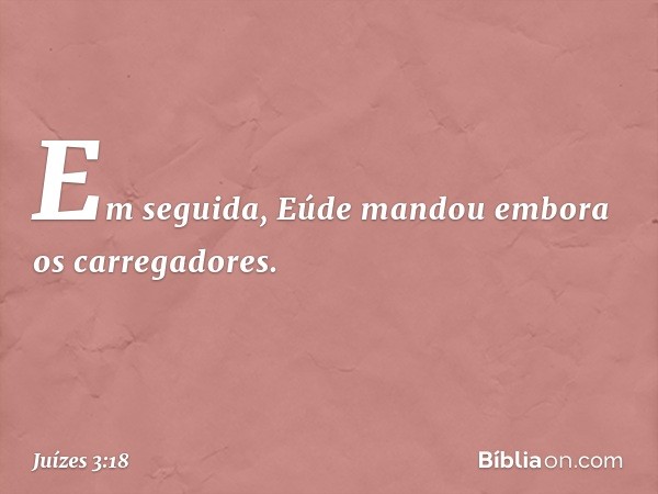 Em seguida, Eúde mandou embora os carregadores. -- Juízes 3:18