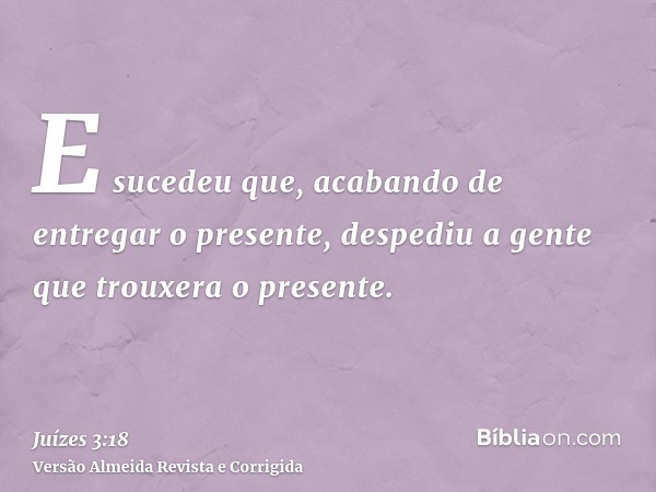 E sucedeu que, acabando de entregar o presente, despediu a gente que trouxera o presente.