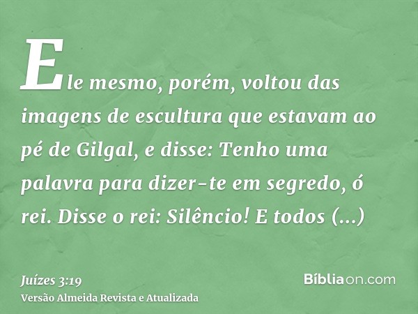 Ele mesmo, porém, voltou das imagens de escultura que estavam ao pé de Gilgal, e disse: Tenho uma palavra para dizer-te em segredo, ó rei. Disse o rei: Silêncio