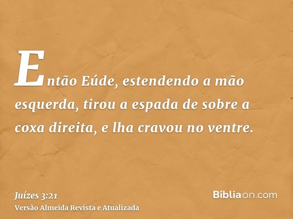 Então Eúde, estendendo a mão esquerda, tirou a espada de sobre a coxa direita, e lha cravou no ventre.