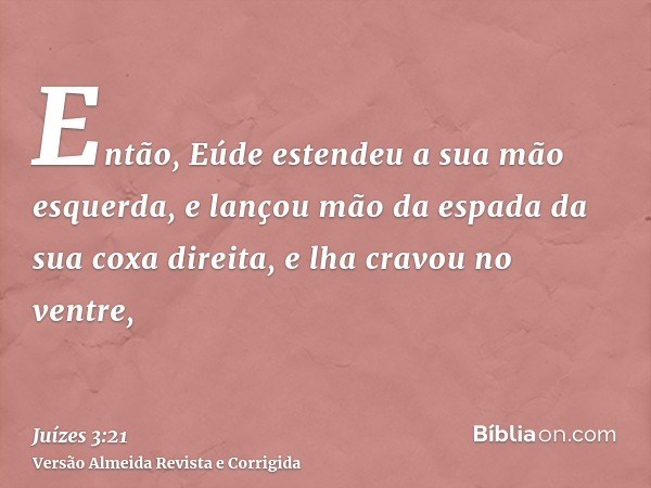 Então, Eúde estendeu a sua mão esquerda, e lançou mão da espada da sua coxa direita, e lha cravou no ventre,