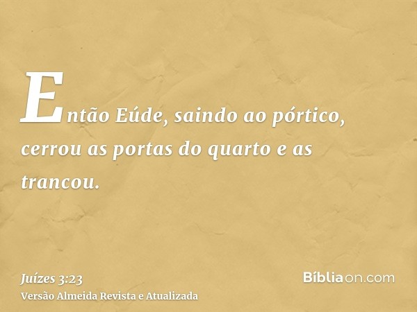 Então Eúde, saindo ao pórtico, cerrou as portas do quarto e as trancou.