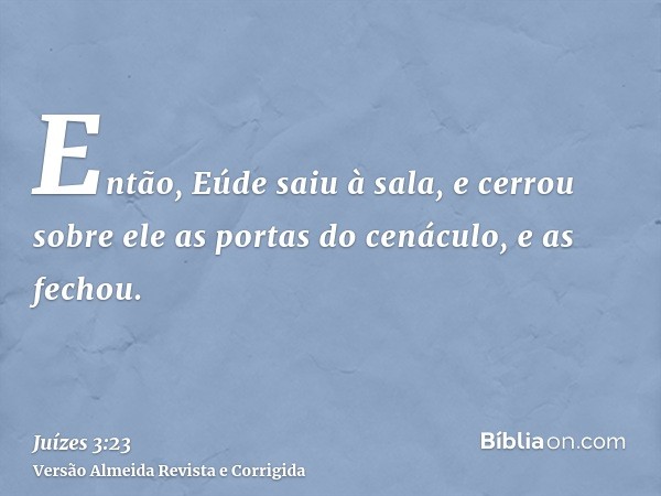 Então, Eúde saiu à sala, e cerrou sobre ele as portas do cenáculo, e as fechou.