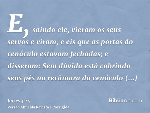 E, saindo ele, vieram os seus servos e viram, e eis que as portas do cenáculo estavam fechadas; e disseram: Sem dúvida está cobrindo seus pés na recâmara do cen