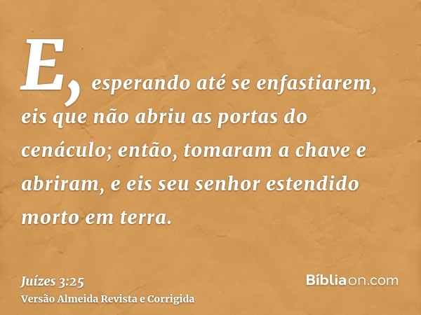 E, esperando até se enfastiarem, eis que não abriu as portas do cenáculo; então, tomaram a chave e abriram, e eis seu senhor estendido morto em terra.
