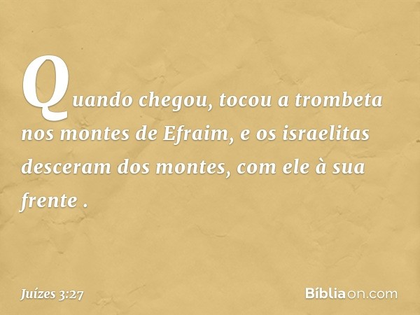 Quando chegou, tocou a trombeta nos montes de Efraim, e os israelitas desceram dos montes, com ele à sua frente . -- Juízes 3:27