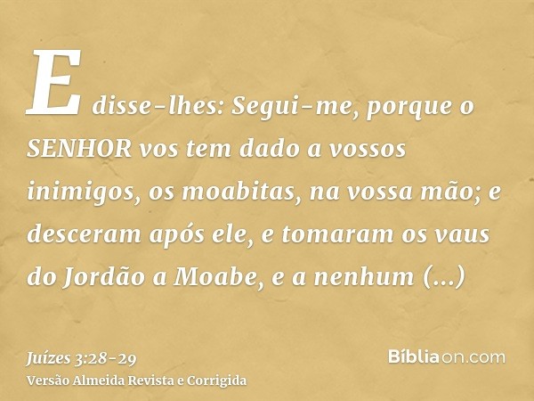 E disse-lhes: Segui-me, porque o SENHOR vos tem dado a vossos inimigos, os moabitas, na vossa mão; e desceram após ele, e tomaram os vaus do Jordão a Moabe, e a