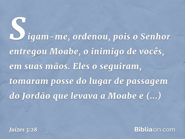 "Sigam-me", ordenou, "pois o Senhor entregou Moabe, o inimigo de vocês, em suas mãos." Eles o seguiram, tomaram posse do lugar de passagem do Jordão que levava 