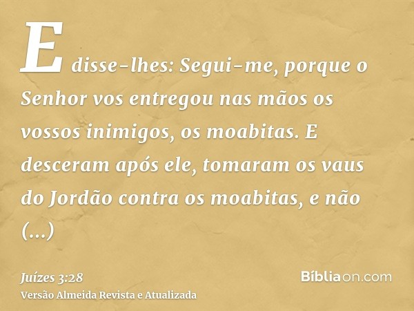 E disse-lhes: Segui-me, porque o Senhor vos entregou nas mãos os vossos inimigos, os moabitas. E desceram após ele, tomaram os vaus do Jordão contra os moabitas