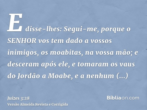 E disse-lhes: Segui-me, porque o SENHOR vos tem dado a vossos inimigos, os moabitas, na vossa mão; e desceram após ele, e tomaram os vaus do Jordão a Moabe, e a