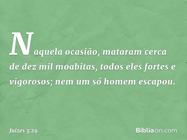 Naquela ocasião, mataram cerca de dez mil moabitas, todos eles fortes e vigorosos; nem um só homem escapou. -- Juízes 3:29