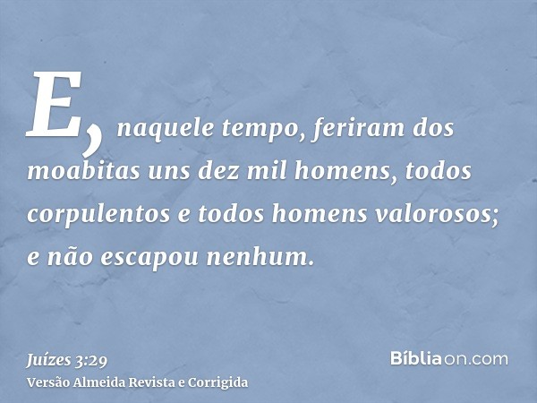 E, naquele tempo, feriram dos moabitas uns dez mil homens, todos corpulentos e todos homens valorosos; e não escapou nenhum.
