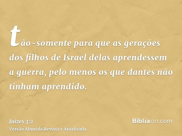 tão-somente para que as gerações dos filhos de Israel delas aprendessem a guerra, pelo menos os que dantes não tinham aprendido.