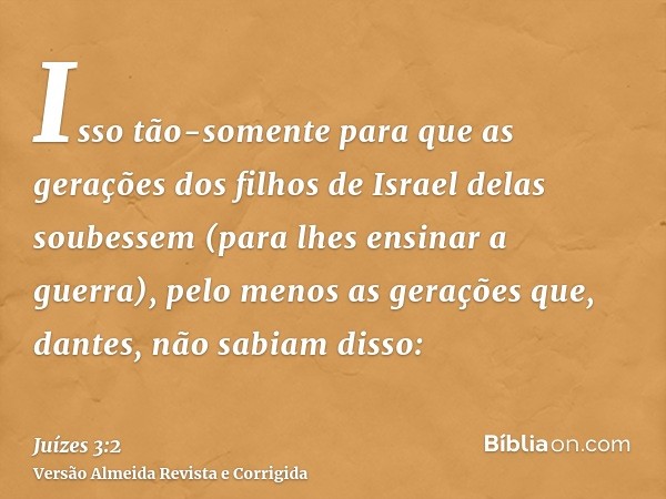 Isso tão-somente para que as gerações dos filhos de Israel delas soubessem (para lhes ensinar a guerra), pelo menos as gerações que, dantes, não sabiam disso: