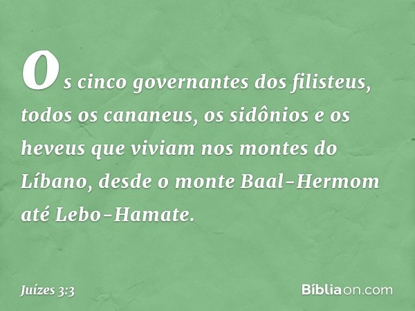 os cinco governantes dos filisteus, todos os cananeus, os sidônios e os heveus que viviam nos montes do Líbano, desde o monte Baal-Hermom até Lebo-Hamate. -- Ju