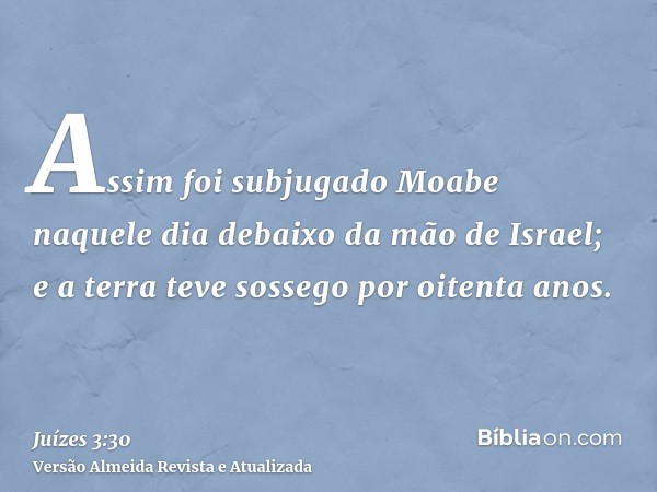 Assim foi subjugado Moabe naquele dia debaixo da mão de Israel; e a terra teve sossego por oitenta anos.