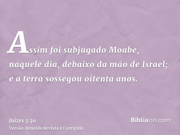 Assim foi subjugado Moabe, naquele dia, debaixo da mão de Israel; e a terra sossegou oitenta anos.