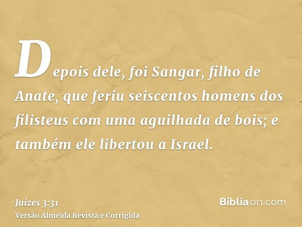 Depois dele, foi Sangar, filho de Anate, que feriu seiscentos homens dos filisteus com uma aguilhada de bois; e também ele libertou a Israel.