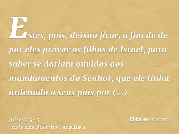 Estes, pois, deixou ficar, a fim de de por eles provar os filhos de Israel, para saber se dariam ouvidos aos mandamentos do Senhor, que ele tinha ordenado a seu