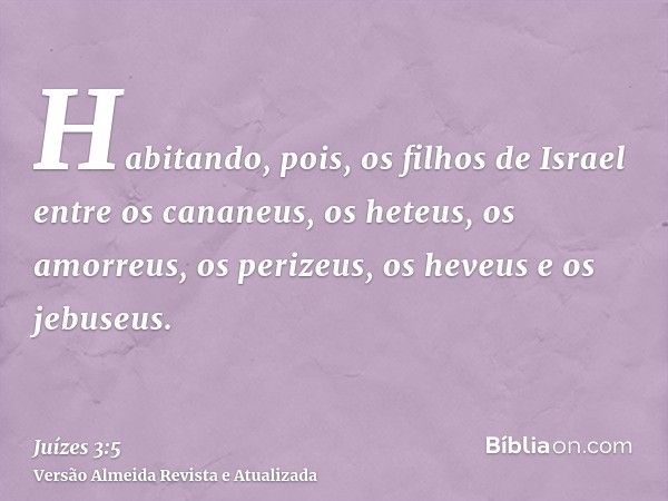 Habitando, pois, os filhos de Israel entre os cananeus, os heteus, os amorreus, os perizeus, os heveus e os jebuseus.