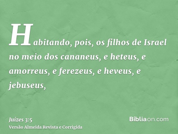 Habitando, pois, os filhos de Israel no meio dos cananeus, e heteus, e amorreus, e ferezeus, e heveus, e jebuseus,