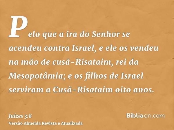 Pelo que a ira do Senhor se acendeu contra Israel, e ele os vendeu na mão de cusã-Risataim, rei da Mesopotâmia; e os filhos de Israel serviram a Cusã-Risataim o