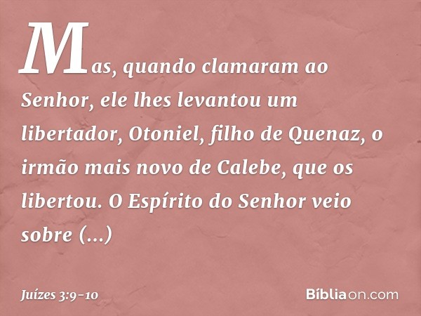 Mas, quando clamaram ao Senhor, ele lhes levantou um libertador, Otoniel, filho de Quenaz, o irmão mais novo de Calebe, que os libertou. O Espírito do Senhor ve