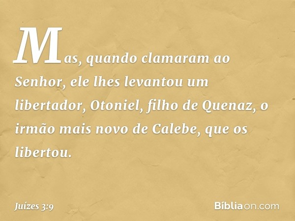 Mas, quando clamaram ao Senhor, ele lhes levantou um libertador, Otoniel, filho de Quenaz, o irmão mais novo de Calebe, que os libertou. -- Juízes 3:9